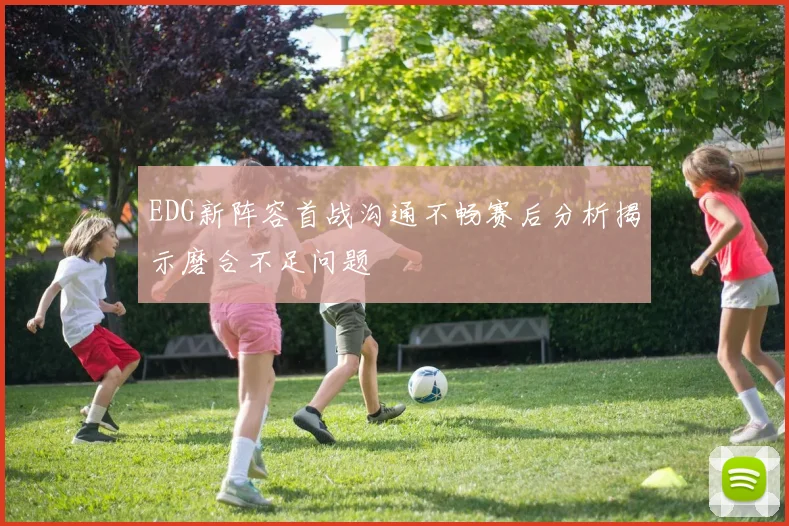 EDG新阵容首战沟通不畅赛后分析揭示磨合不足问题