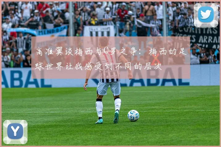 高准翼谈梅西与C罗之争：梅西的足球世界让我感受到不同的层次