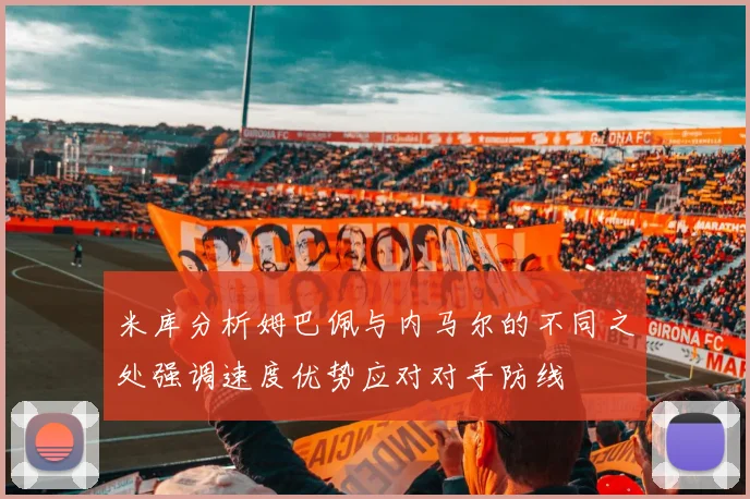 米库分析姆巴佩与内马尔的不同之处强调速度优势应对对手防线
