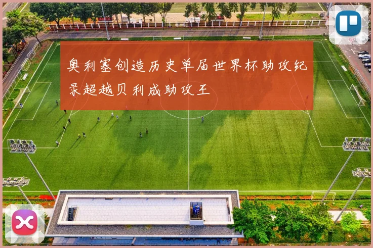 奥利塞创造历史单届世界杯助攻纪录超越贝利成助攻王