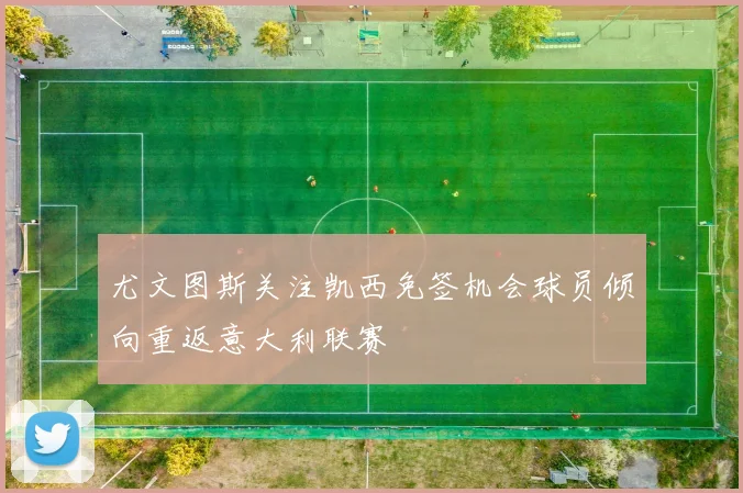 尤文图斯关注凯西免签机会球员倾向重返意大利联赛