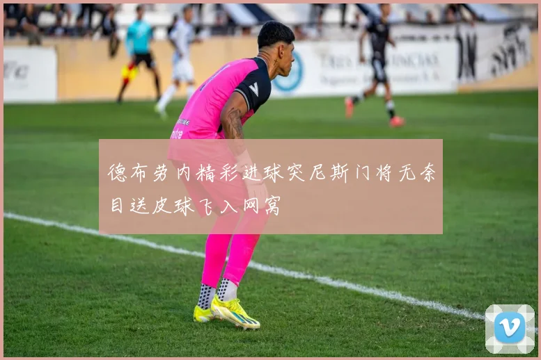 德布劳内精彩进球突尼斯门将无奈目送皮球飞入网窝