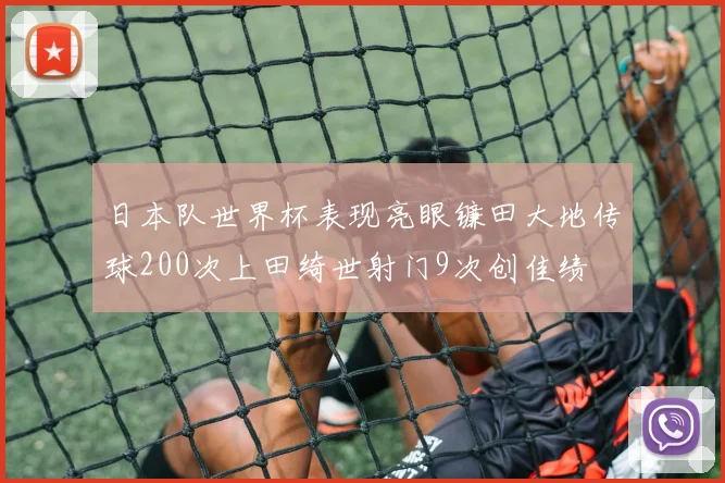 日本队世界杯表现亮眼镰田大地传球200次上田绮世射门9次创佳绩